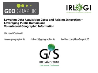 Lowering Data Acquisition Costs and Raising Innovation – Leveraging Public Domain and Volunteered Geographic Information Richard Cantwell www.geographic.ie richard@geographic.ie  twitter.com/GeoGraphicIE 