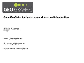 Open GeoData: And overview and practical introduction Richard Cantwell Principal www.geographic.ie [email_address] twitter.com/GeoGraphicIE 