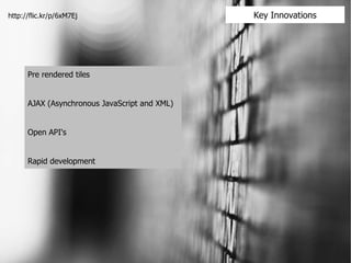 Pre rendered tiles AJAX (Asynchronous JavaScript and XML) Open API's Rapid development Key Innovations http://flic.kr/p/6xM7Ej 
