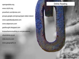 Online Reading opengeodata.org www.vicchi.org povesham.wordpress.com groups.google.com/group/open-data-ireland www.spatiallyadjusted.com www.edparsons.com geothought.blogspot.com knowwhereconsulting.co.uk/giscussions oliverobrien.co.uk mike.teczno.com www.geographic.ie http://flic.kr/p/z6hK 