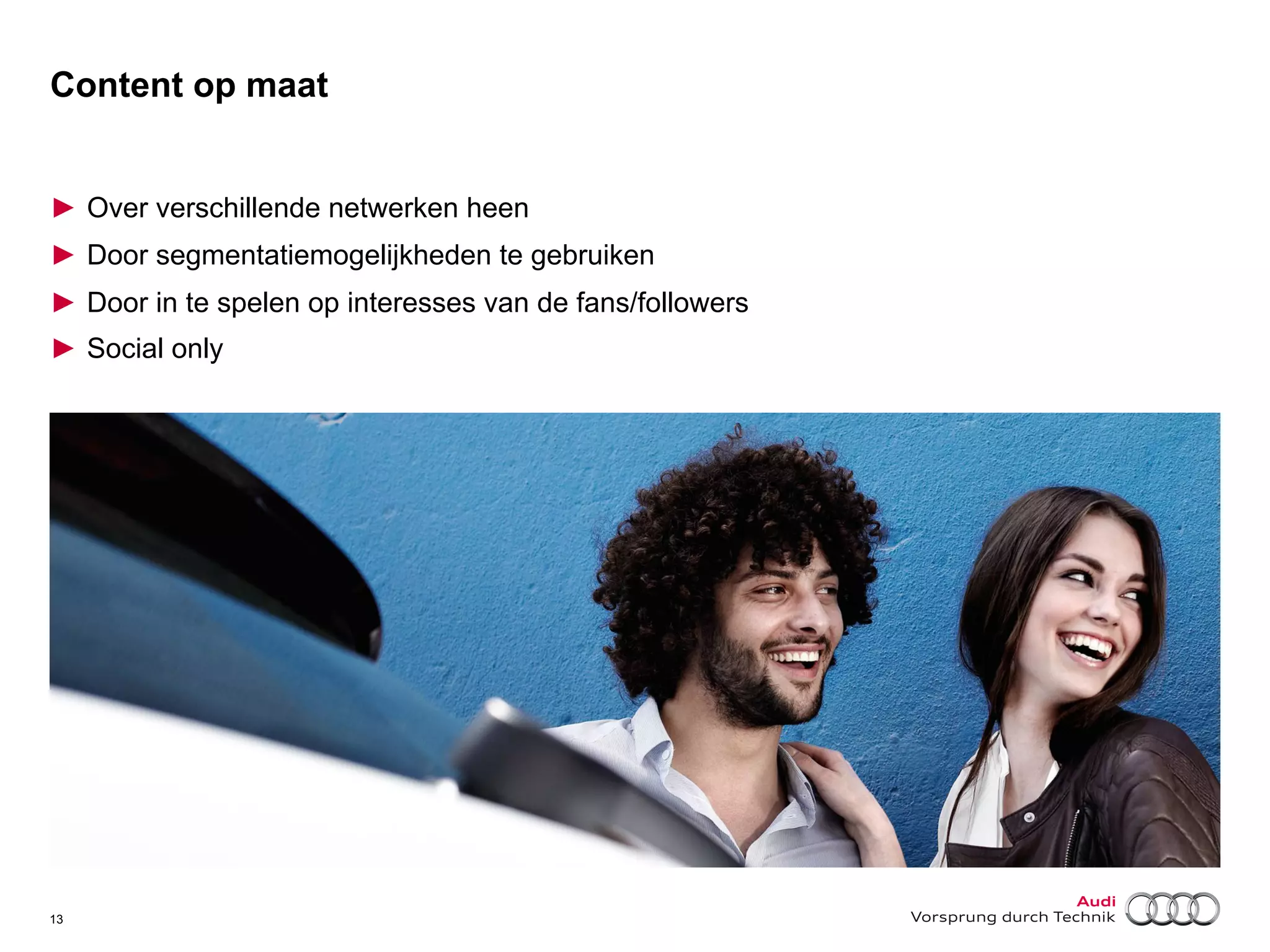Content op maat
►  Over verschillende netwerken heen
►  Door segmentatiemogelijkheden te gebruiken
►  Door in te spelen op interesses van de fans/followers
►  Social only

13

 