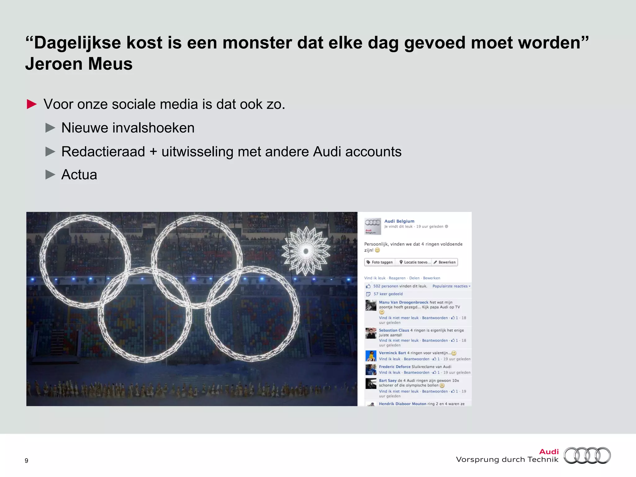 “Dagelijkse kost is een monster dat elke dag gevoed moet worden”
Jeroen Meus
►  Voor onze sociale media is dat ook zo.
►  Nieuwe invalshoeken
►  Redactieraad + uitwisseling met andere Audi accounts
►  Actua

9

 