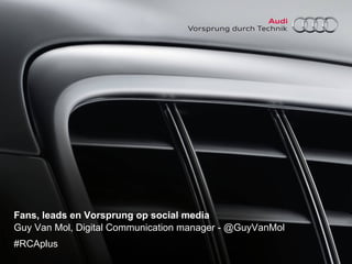 Fans, leads en Vorsprung op social media
Guy Van Mol, Digital Communication manager - @GuyVanMol
#RCAplus

 