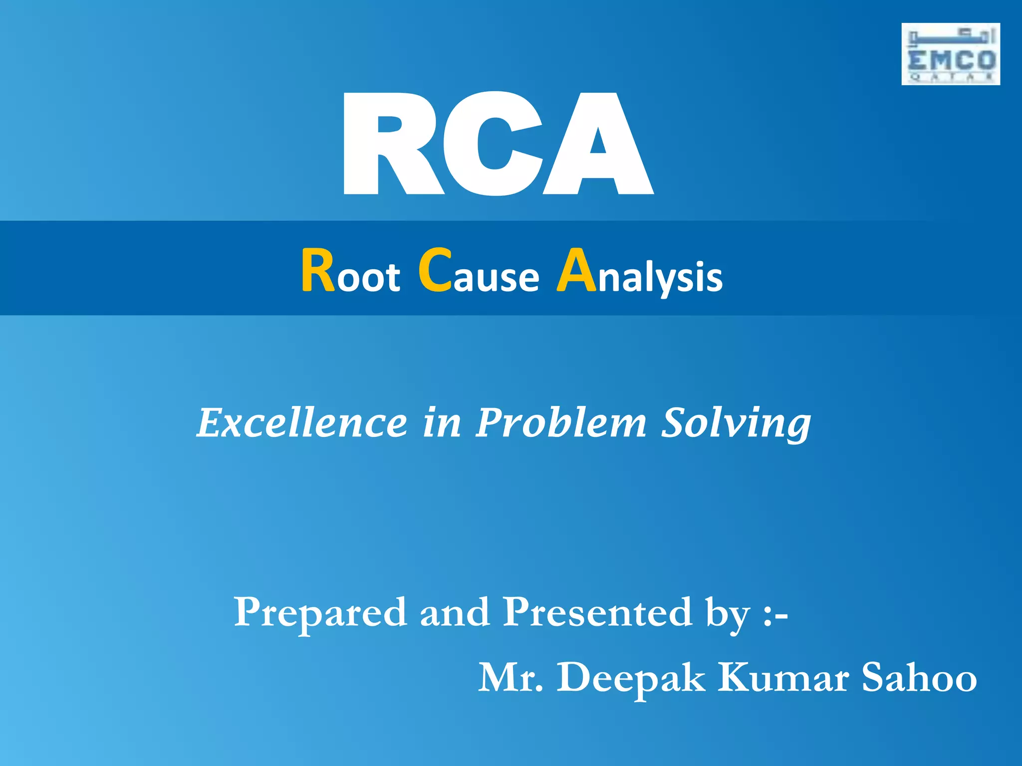RCA
                     Root Cause Analysis

            Excellence in Problem Solving



                Prepared and Presented by :-
                           Mr. Deepak Kumar Sahoo
Prepared By – Mr. Deepak Kumar Sahoo
 