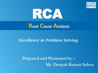 RCA
                     Root Cause Analysis

            Excellence in Problem Solving



                Prepared and Presented by :-
                           Mr. Deepak Kumar Sahoo
Prepared By – Mr. Deepak Kumar Sahoo
 