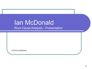 Ian McDonald
   Root Cause Analysis - Presentation




© 2010 Ian McDonald




                                        1
 