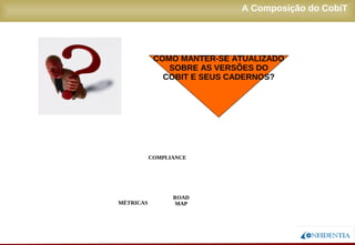 Novembro/2005
A Composição do CobiT
ESTRUTURA
MÉTRICAS
COMPLIANCE
ROAD
MAP
AUDITORIA
BOARD
ON-LINE
QUICK START
COMO MANTER-SE ATUALIZADO
SOBRE AS VERSÕES DO
COBIT E SEUS CADERNOS?
 