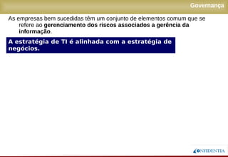 Novembro/2005
Governança
As empresas bem sucedidas têm um conjunto de elementos comum que se
refere ao gerenciamento dos riscos associados a gerência da
informação.
A estratégia de TI é alinhada com a estratégia de
negócios.
 
