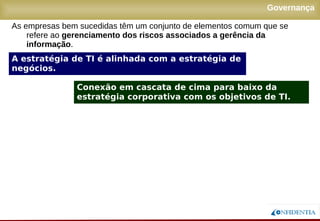 Novembro/2005
Governança
A estratégia de TI é alinhada com a estratégia de
negócios.
Conexão em cascata de cima para baixo da
estratégia corporativa com os objetivos de TI.
As empresas bem sucedidas têm um conjunto de elementos comum que se
refere ao gerenciamento dos riscos associados a gerência da
informação.
 
