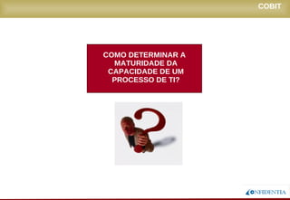 Novembro/2005
COBIT
COMO DETERMINAR A
MATURIDADE DA
CAPACIDADE DE UM
PROCESSO DE TI?
 