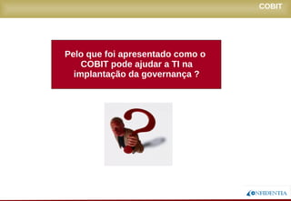 Novembro/2005
Pelo que foi apresentado como o
COBIT pode ajudar a TI na
implantação da governança ?
COBIT
 