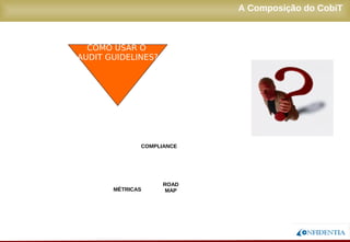 Novembro/2005
A Composição do CobiT
ESTRUTURA
MÉTRICAS
COMPLIANCE
ROAD
MAP
AUDITORIA
BOARD
ON-LINE
QUICK START
COMO USAR O
AUDIT GUIDELINES?
 