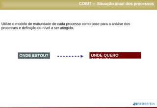 Novembro/2005
COBIT – Situação atual dos processos
Utilize o modelo de maturidade de cada processo como base para a análise dos
processos e definição do nível a ser atingido.
ONDE ESTOU? ONDE QUERO CHEGAR?
 