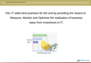 Novembro/2005
• Optimising the realisation of Value from IT
VAL IT adds best practices for the end by providing the means to
Measure, Monitor and Optimise the realisation of business
value from investment in IT.
 