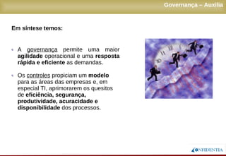 Novembro/2005
q A governança permite uma maior
agilidade operacional e uma resposta
rápida e eficiente as demandas.
q Os controles propiciam um modelo
para as áreas das empresas e, em
especial TI, aprimorarem os quesitos
de eficiência, segurança,
produtividade, acuracidade e
disponibilidade dos processos.
Governança – Auxilia
Em síntese temos:
 
