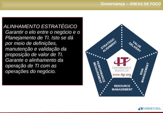 Novembro/2005
Governança – ÁREAS DE FOCO
ALINHAMENTO ESTRATÉGICO
Garantir o elo entre o negócio e o
Planejamento de TI. Isto se dá
por meio de definições,
manutenção e validação da
proposição de valor de TI.
Garante o alinhamento da
operação de TI com as
operações do negócio.
 