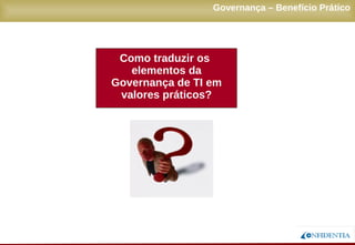 Novembro/2005
Como traduzir os
elementos da
Governança de TI em
valores práticos?
Governança – Benefício Prático
 