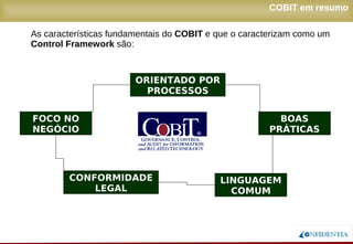 Novembro/2005
COBIT em resumo
FOCO NO
NEGÓCIO
CONFORMIDADE
LEGAL
LINGUAGEM
COMUM
BOAS
PRÁTICAS
ORIENTADO POR
PROCESSOS
As características fundamentais do COBIT e que o caracterizam como um
Control Framework são:
 