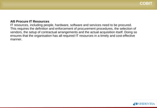 Novembro/2005
AI5 Procure IT Resources
IT resources, including people, hardware, software and services need to be procured.
This requires the definition and enforcement of procurement procedures, the selection of
vendors, the setup of contractual arrangements and the actual acquisition itself. Doing so
ensures that the organisation has all required IT resources in a timely and cost-effective
manner.
COBIT
 