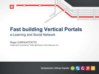 Fast building Vertical Portals
e-Learning and Social Network

Roger CARHUATOCTO
Independent Consultant || Twitter @Chilcano || http://blog.intix.info
 