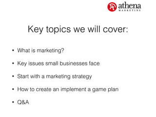 Key topics we will cover:
• What is marketing?
• Key issues small businesses face
• Start with a marketing strategy
• How to create an implement a game plan
• Q&A
 