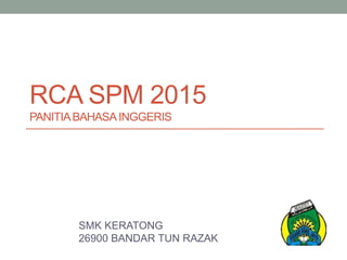 RCA SPM 2015
PANITIABAHASAINGGERIS
SMK KERATONG
26900 BANDAR TUN RAZAK
 