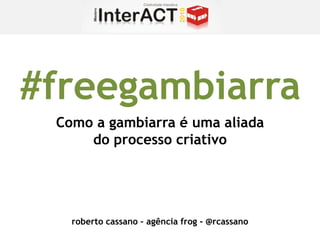 #freegambiarra
 Como a gambiarra é uma aliada
     do processo criativo




   roberto cassano – agência frog - @rcassano
 