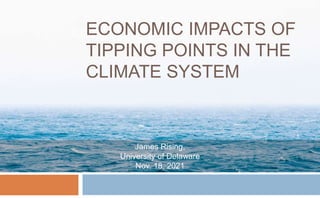ECONOMIC IMPACTS OF
TIPPING POINTS IN THE
CLIMATE SYSTEM
James Rising,
University of Delaware
Nov. 18, 2021
 