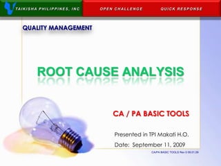 TA I K I S H A P H I L I P P I N E S , I N C   OPEN CHALLENGE         QUICK RESPONSE




    QUALITY MANAGEMENT




              ROOT CAUSE ANALYSIS


                                                   CA / PA BASIC TOOLS

                                                   Presented in TPI Makati H.O.
                                                   Date: September 11, 2009
                                                                CA/PA BASIC TOOLS Rev 0 09.01.09
 