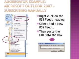 Right click on the RSS Feeds heading Select Add a New RSS Feed… Then paste the URL into the box 