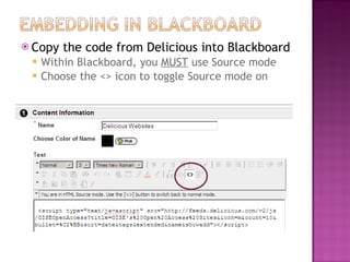 Copy the code from Delicious into Blackboard Within Blackboard, you  MUST  use Source mode Choose the <> icon to toggle Source mode on 