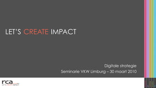 LET’S CREATE IMPACT



                                   Digitale strategie
              Seminarie VKW Limburg – 30 maart 2010
 
