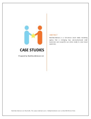 RealClearAdviisors LLC Nashville, TN| www.realclearii.com | hello@realclearii.com | (516) 900-REAL (7325)
CASE STUDIES
Prepared by RealClearAdviisors LLC
ABSTRACT
RealClearAdviisors is a full-service social media marketing
agency that is reshaping how community-based small
businesses and nonprofits use online media to raise brand
awareness.
 