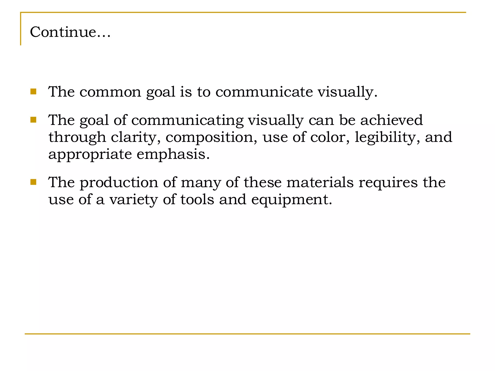 Continue… The common goal is to communicate visually. The goal of communicating visually can be achieved through clarity, composition, use of color, legibility, and appropriate emphasis. The production of many of these materials requires the use of a variety of tools and equipment. 