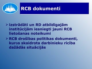 RCB dokumenti izstrādāti un RD atbildīgajām institūcijām iesniegti jauni RCB lietošanas noteikumi RCB drošības politikas dokumenti, kur o s skaidrota darbinieku rīcība dažādās situācijās 