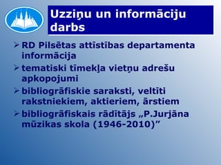 Uzziņu un informāciju darbs RD Pilsētas attīstības departamenta informācija tematiski tīmekļa vietņu adrešu apkopojumi bibliogrāfiskie saraksti, veltīti rakstniekiem, aktieriem, ārstiem bibliogrāfiskais rādītājs „P.Jurjāna mūzikas skola (1946-2010)” 