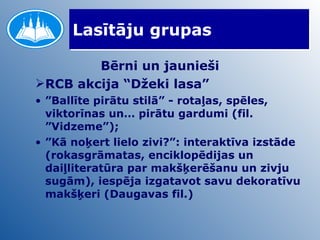 Lasītāju grupas Bērni un jaunieši RCB akcija “Džeki lasa” ” Ballīte pirātu stilā” - rotaļas, spēles, viktorīnas un… pirātu gardumi (fil. ”Vidzeme”);  ” Kā noķert lielo zivi?”: interaktīva izstāde (rokasgrāmatas, enciklopēdijas un daiļliteratūra par makšķerēšanu un zivju sugām), iespēja izgatavot savu dekoratīvu makšķeri (Daugavas fil.) 