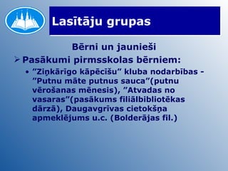 Lasītāju grupas Bērni un jaunieši Pasākumi pirmsskolas bērniem: ” Ziņkārīgo kāpēcīšu” kluba nodarbības - ”Putnu māte putnus sauca”(putnu vērošanas mēnesis), ”Atvadas no vasaras”(pasākums filiālbibliotēkas dārzā), Daugavgrīvas cietokšņa apmeklējums u.c. (Bolderājas fil.) 