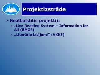 Projektizstrāde Neatbalstītie projekti): „ Live Reading System – Information for All (BMGF) „ Literārie lasījumi” (VKKF) 
