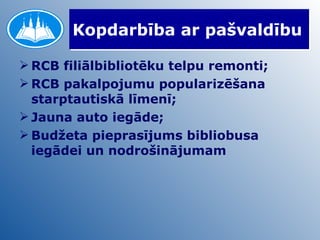 Kopdarbība ar pašvaldību RCB filiālbibliotēku telpu remonti; RCB pakalpojumu popularizēšana starptautiskā līmenī; Jauna auto iegāde; Budžeta pieprasījums bibliobusa iegādei un nodrošinājumam 
