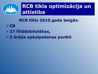 RCB tīkla optimizācija un attīstība RCB tīkls 2010.gada beigās: CB 27 filiālbibliotēkas, 3 ārējie apkalpošanas punkti 