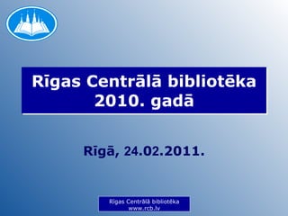 Rīgas Centrālā bibliotēka 2010. gadā Rīgā,  24 .0 2 .2011. Rīgas Centrālā bibliotēka www.rcb.lv 