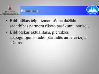 Publicitāte

• Bibliotēkas telpu izmantošana dažādu
  sadarbības partneru rīkoto pasākumu norisei,
• Bibliotēkas aktualitāšu, pieredzes
  atspoguļojums radio pārraidēs un televīzijas
  sižetos.
 