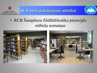 RCB darbs pakalpojumu attīstībai

• RCB Šampētera filiālbibliotēka pirms/pēc
           mēbeļu nomaiņas
 