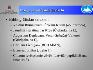 Uzziņu un informāciju darbs

• Bibliogrāfiskie saraksti:
  – Valdim Rūmniekam, Ērikam Kūlim («Vidzeme»),
  – Jaunākā literatūra par Rīgu (Čiekurkalna f.),
  – Augustam Deglavam, Verai Gribačai-Valterei
    (Grīziņakalna f.),
  – Harijam Liepiņam (RCB MMN),
  – Biznesa romāns (Juglas f.),
  – Cittautu ievērojamie cilvēki Latvijā (papildināšana,
    Imantas f.).
 