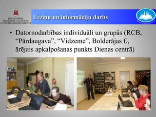 Uzziņu un informāciju darbs

• Datornodarbības individuāli un grupās (RCB,
  “Pārdaugava”, “Vidzeme”, Bolderājas f.,
  ārējais apkalpošanas punkts Dienas centrā)
 