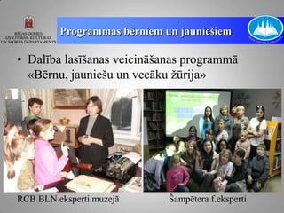 Programmas bērniem un jauniešiem

• Dalība lasīšanas veicināšanas programmā
  «Bērnu, jauniešu un vecāku žūrija»




RCB BLN eksperti muzejā      Šampētera f.eksperti
 