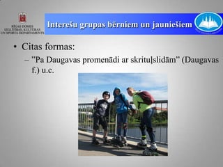 Interešu grupas bērniem un jauniešiem

• Citas formas:
  – ”Pa Daugavas promenādi ar skrituļslidām” (Daugavas
    f.) u.c.
 