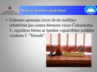 Bērni ar īpašām vajadzībām

• Grāmatu apmaiņu (reizi divās nedēļās)
  rehabilitācijas centra bērniem veica Čiekurkalna
  f., regulāras bērnu ar īpašām vajadzībām izstādes
  veidotas f. ”Strazds”.
 
