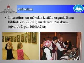 Publicitāte

• Literatūras un mākslas izstāžu organizēšana
  bibliotēkās (2 681) un dažādu pasākumu
  ietvaros ārpus bibliotēkas
 